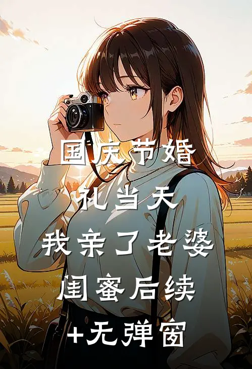 国庆节婚礼当天，我亲了老婆闺蜜后续+无弹窗
