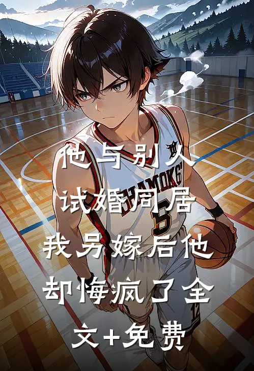 他与别人试婚同居，我另嫁后他却悔疯了全文+免费