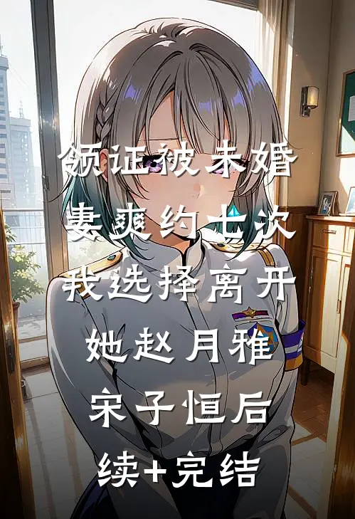 领证被未婚妻爽约七次，我选择离开她赵月雅宋子恒后续+完结