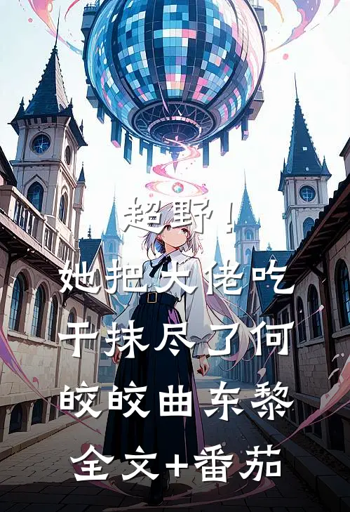 超野！她把大佬吃干抹尽了何皎皎曲东黎全文+番茄