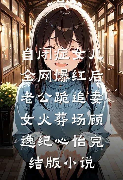 自闭症女儿全网爆红后，老公跪追妻女火葬场顾逸纪心怡完结版小说