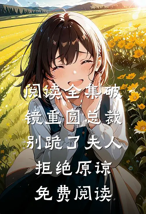 阅读全集破镜重圆总裁别跪了夫人拒绝原谅免费阅读