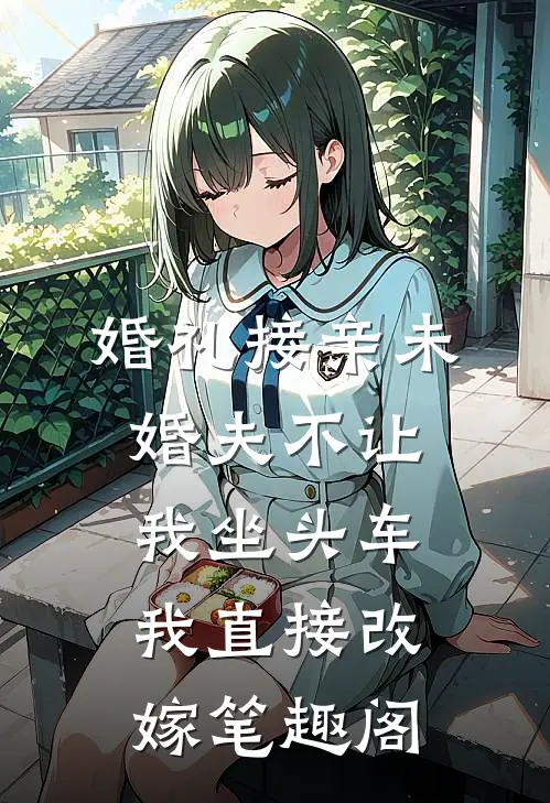 婚礼接亲未婚夫不让我坐头车，我直接改嫁笔趣阁