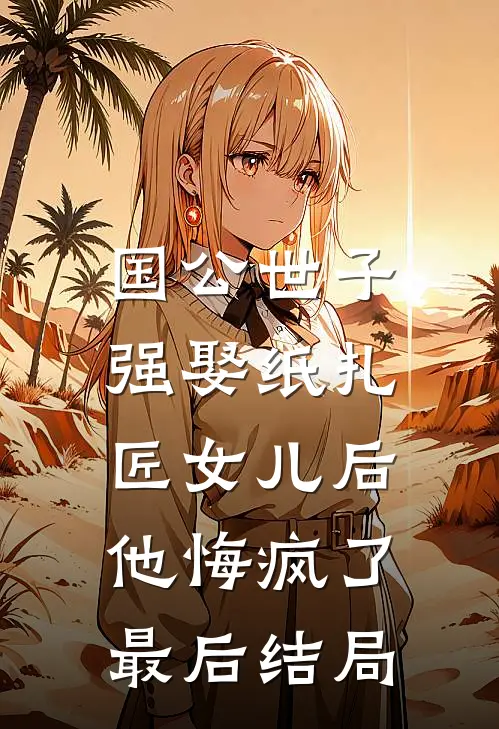 国公世子强娶纸扎匠女儿后，他悔疯了最后结局