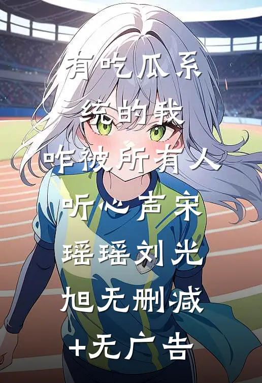有吃瓜系统的我，咋被所有人听心声宋瑶瑶刘光旭无删减+无广告