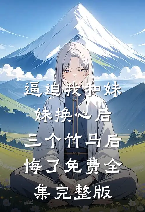 逼迫我和妹妹换心后，三个竹马后悔了免费全集完整版