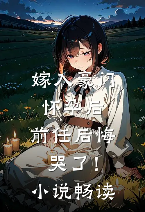 嫁入豪门怀孕后，前任后悔哭了！小说畅读