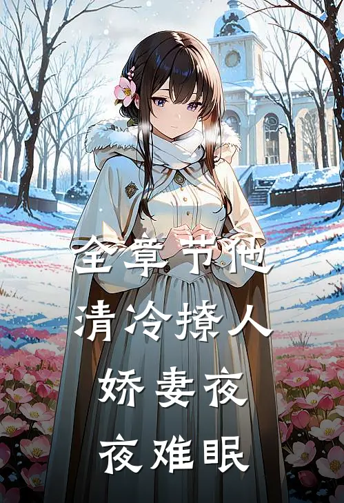 全章节他清冷撩人，娇妻夜夜难眠