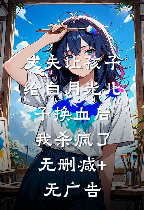 丈夫让孩子给白月光儿子换血后，我杀疯了无删减+无广告