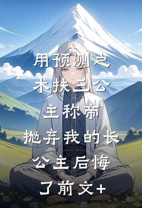 用预测之术扶三公主称帝，抛弃我的长公主后悔了前文+