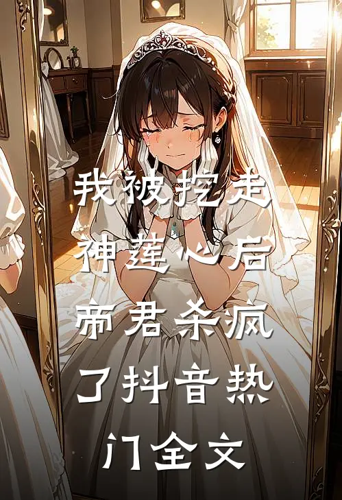 我被挖走神莲心后，帝君杀疯了抖音热门全文