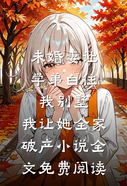 未婚妻让学弟白住我别墅，我让她全家破产小说全文免费阅读