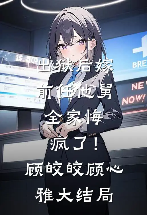 出狱后嫁前任他舅，全家悔疯了！顾皎皎顾心雅大结局