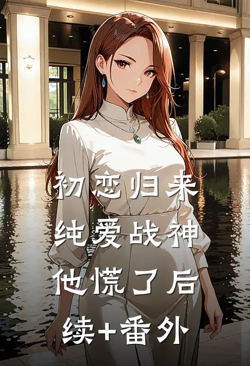 初恋归来，纯爱战神他慌了后续+番外