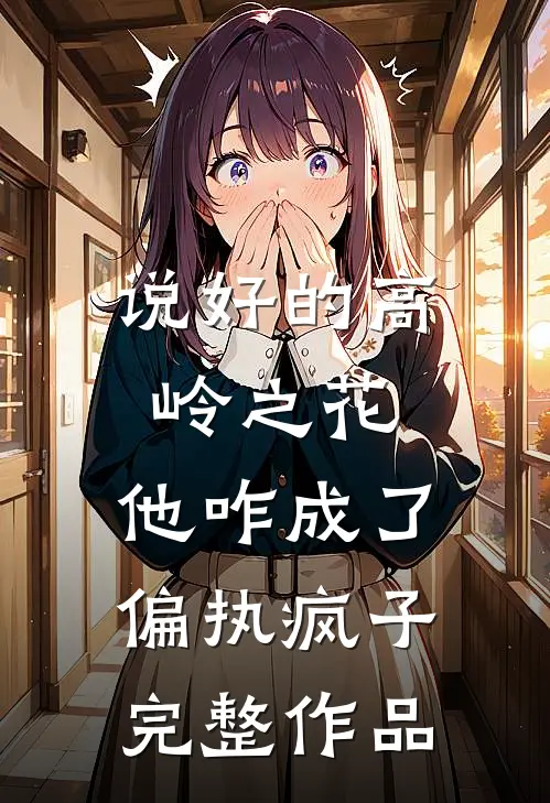 说好的高岭之花，他咋成了偏执疯子完整作品