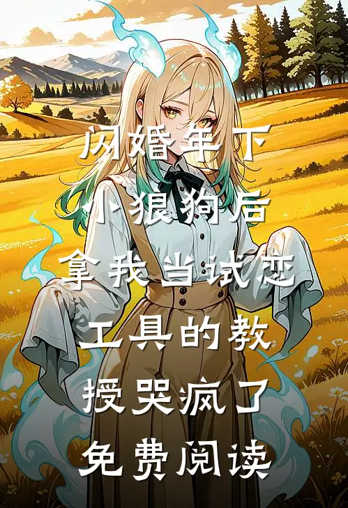 闪婚年下小狼狗后，拿我当试恋工具的教授哭疯了。免费阅读