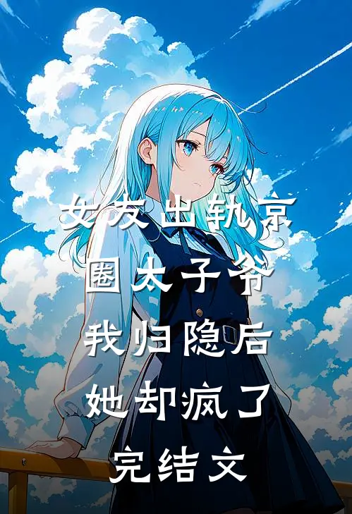 女友出轨京圈太子爷，我归隐后她却疯了完结文