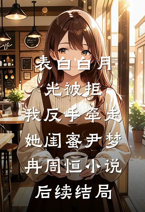 表白白月光被拒，我反手牵走她闺蜜尹梦冉周恒小说后续结局