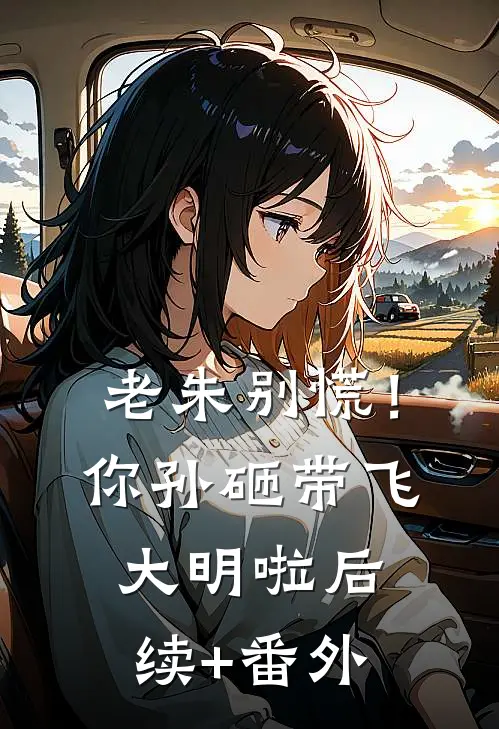 老朱别慌！你孙砸带飞大明啦后续+番外
