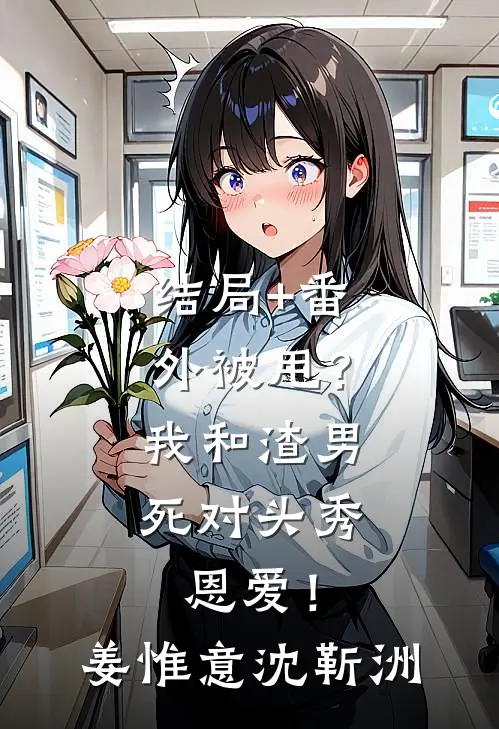 结局+番外被甩？我和渣男死对头秀恩爱！姜惟意沈靳洲
