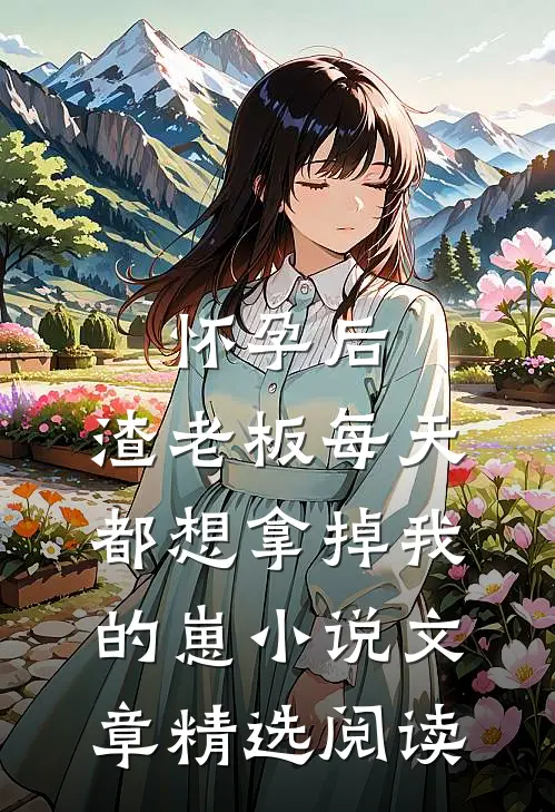 怀孕后,渣老板每天都想拿掉我的崽小说文章精选阅读