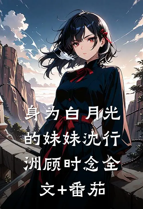 身为白月光的妹妹沈行洲顾时念全文+番茄