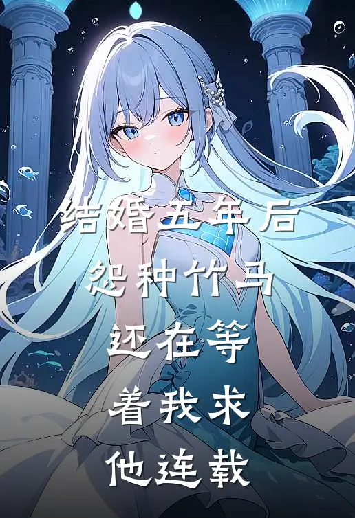 结婚五年后，怨种竹马还在等着我求他连载