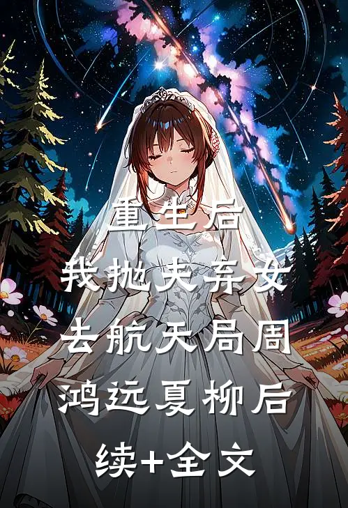 重生后，我抛夫弃女去航天局周鸿远夏柳后续+全文