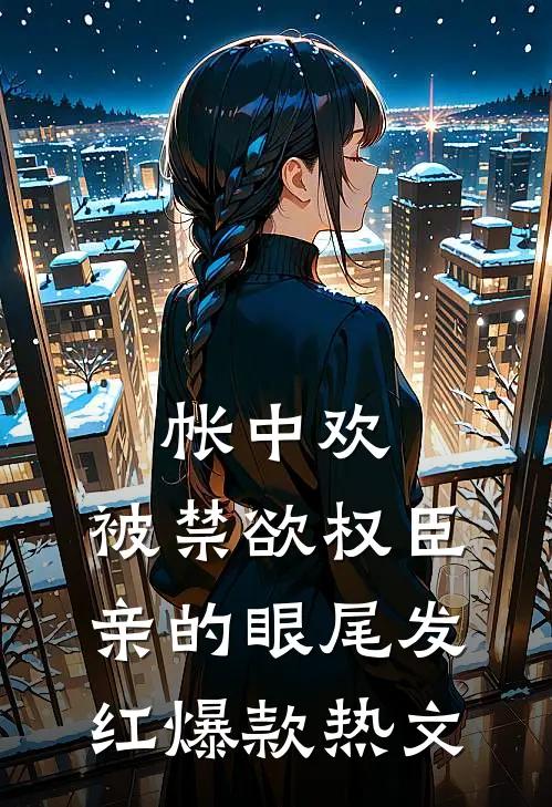 帐中欢，被禁欲权臣亲的眼尾发红爆款热文