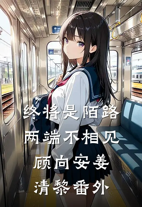 终将是陌路，两端不相见顾向安姜清黎番外