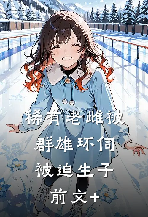 稀有老雌被群雄环伺，被迫生子前文+