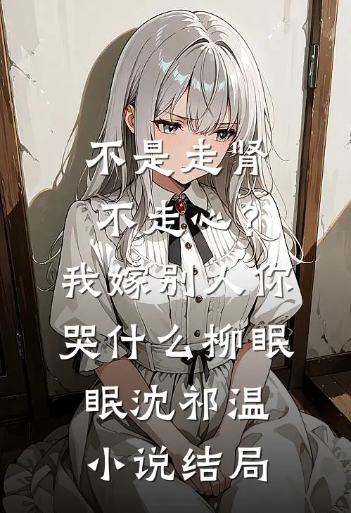 不是走肾不走心？我嫁别人你哭什么柳眠眠沈祁温小说结局