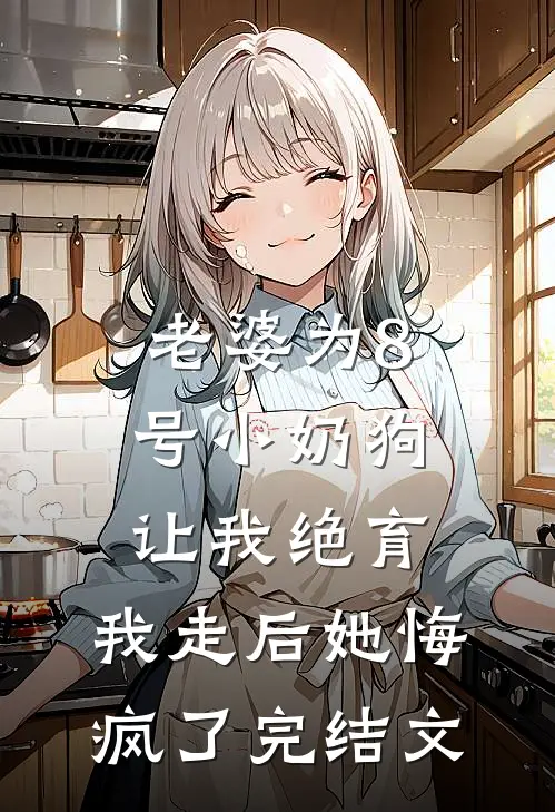 老婆为8号小奶狗让我绝育，我走后她悔疯了完结文