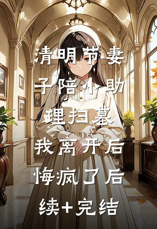 清明节妻子陪小助理扫墓，我离开后悔疯了后续+完结