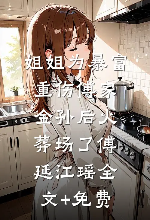 姐姐为暴富重伤傅家金孙后火葬场了傅延江瑶全文+免费