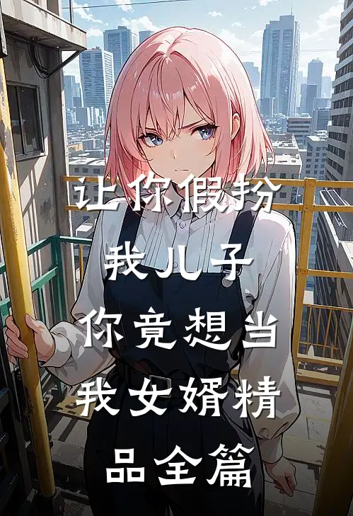 让你假扮我儿子,你竟想当我女婿精品全篇