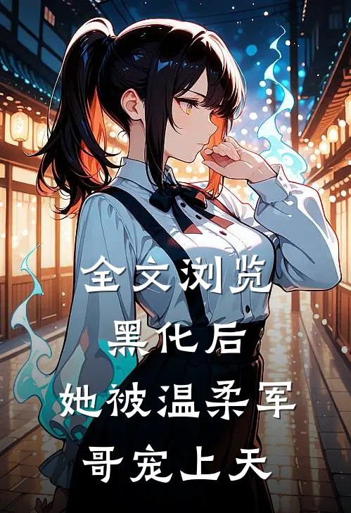全文浏览黑化后，她被温柔军哥宠上天