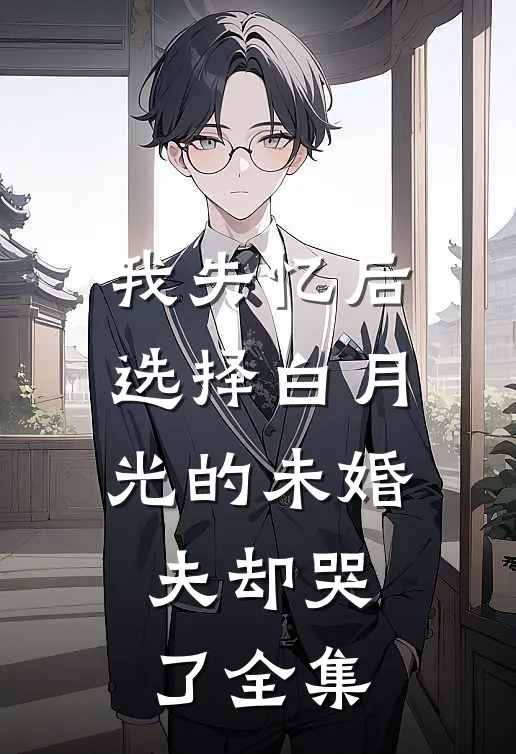 我失忆后，选择白月光的未婚夫却哭了 全集