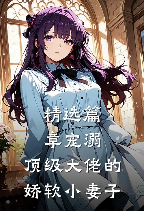 精选篇章宠溺：顶级大佬的娇软小妻子