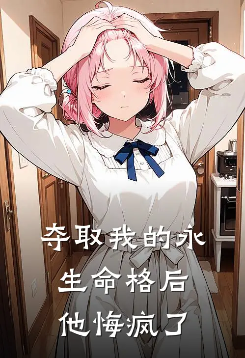 夺取我的永生命格后，他悔疯了