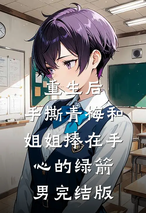重生后，手撕青梅和姐姐捧在手心的绿箭男完结版