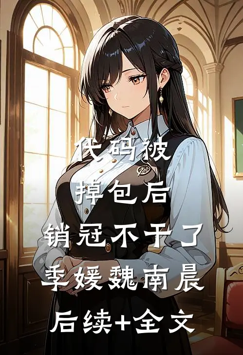 代码被掉包后，销冠不干了季媛魏南晨后续+全文