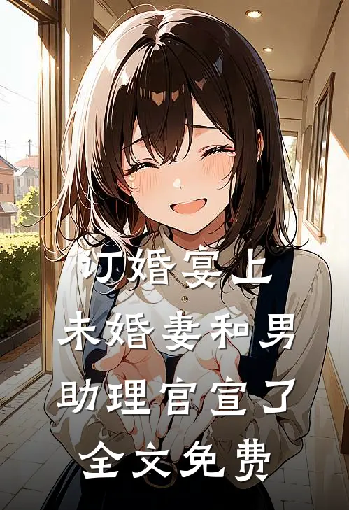 订婚宴上，未婚妻和男助理官宣了全文免费
