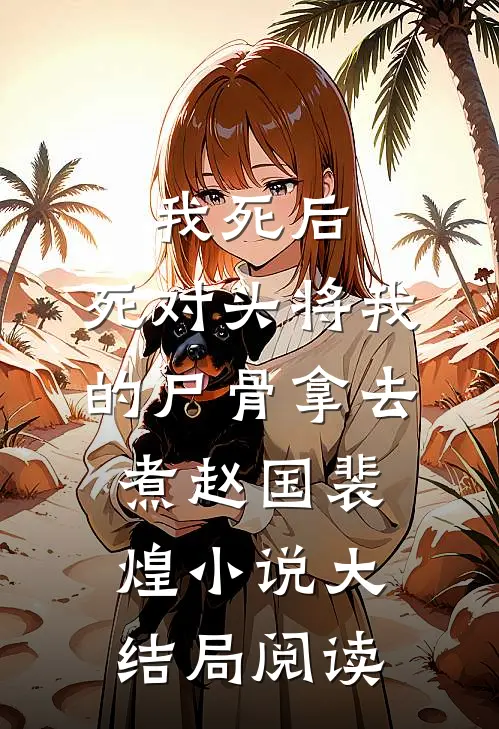 我死后，死对头将我的尸骨拿去煮赵国裴煌小说大结局阅读