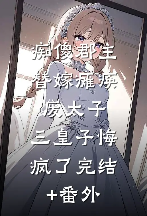 痴傻郡主替嫁瘫痪废太子，三皇子悔疯了完结+番外