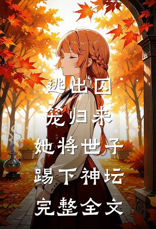 逃出囚笼归来，她将世子踢下神坛完整全文