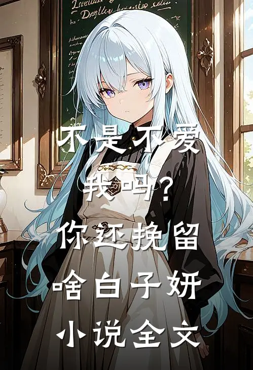 不是不爱我吗？你还挽留啥白子妍小说全文