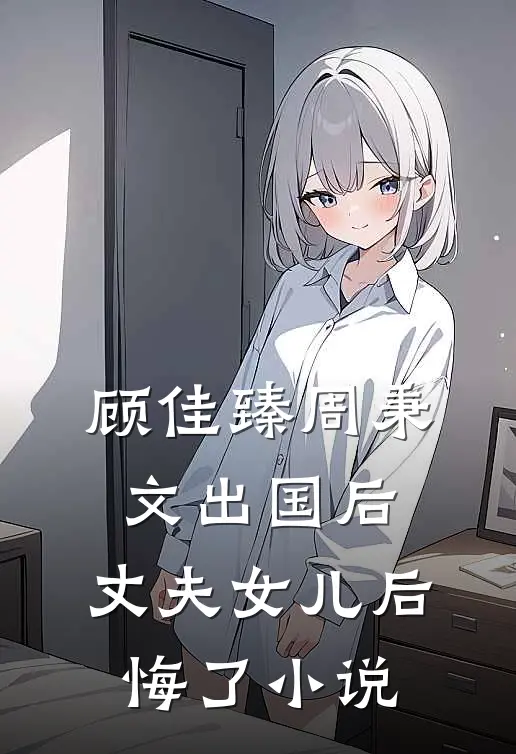 顾佳臻周秉文出国后，丈夫女儿后悔了小说