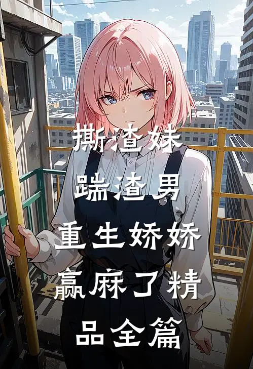 撕渣妹，踹渣男，重生娇娇赢麻了精品全篇