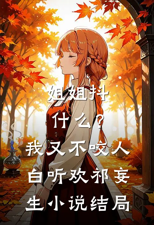 姐姐抖什么？我又不咬人白听欢祁妄生小说结局